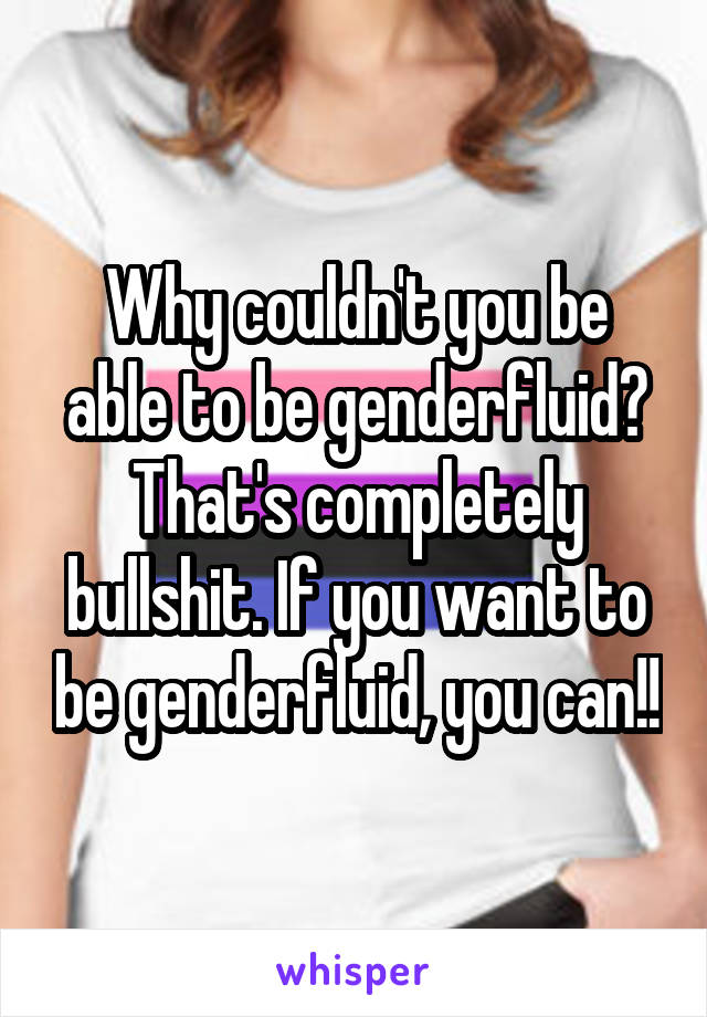 Why couldn't you be able to be genderfluid? That's completely bullshit. If you want to be genderfluid, you can!!