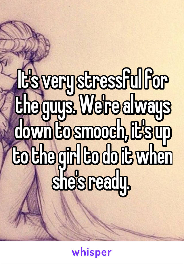 It's very stressful for the guys. We're always down to smooch, it's up to the girl to do it when she's ready. 