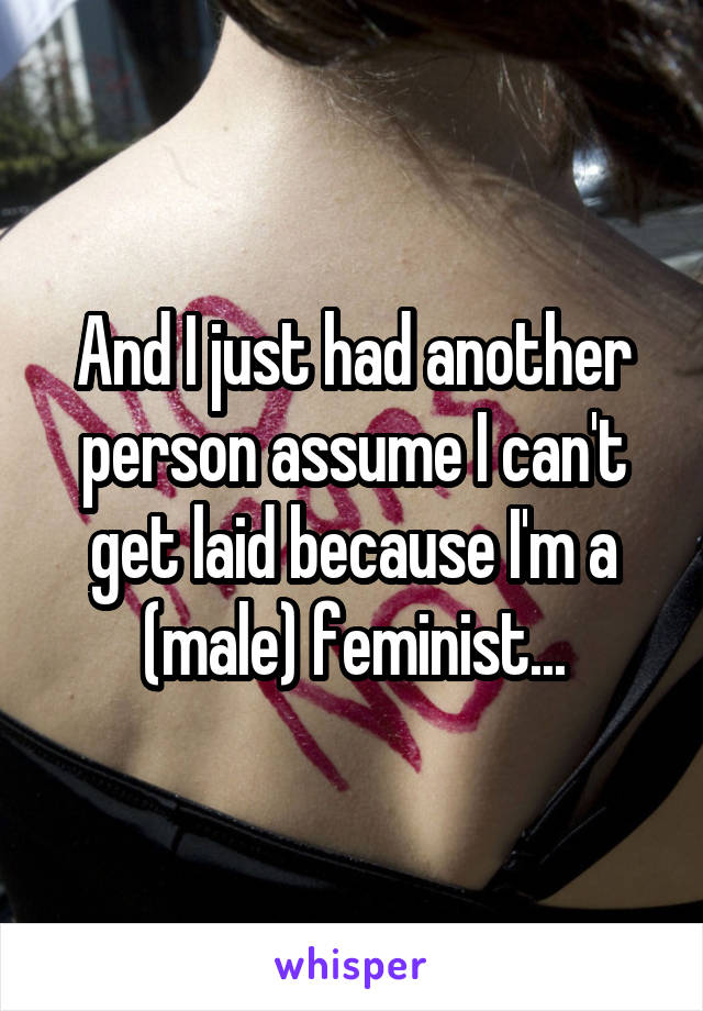 And I just had another person assume I can't get laid because I'm a (male) feminist...