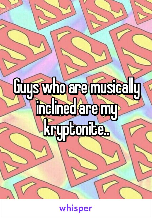 Guys who are musically inclined are my kryptonite..