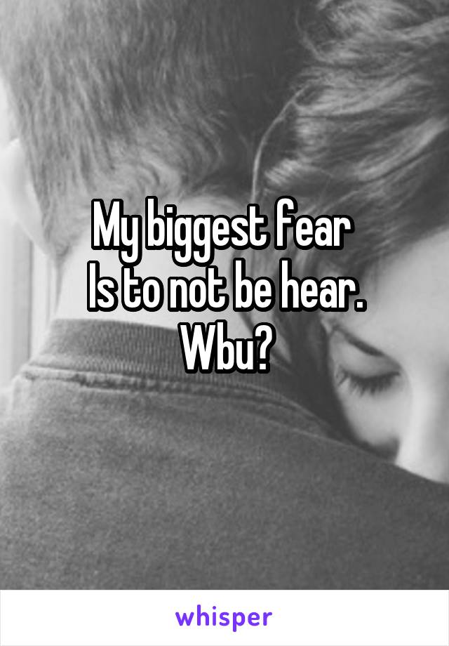 My biggest fear 
Is to not be hear.
Wbu?
