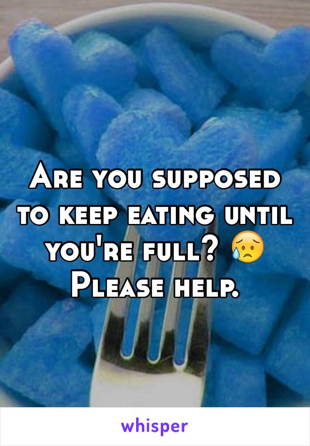 Are you supposed to keep eating until you're full? 😥 Please help.