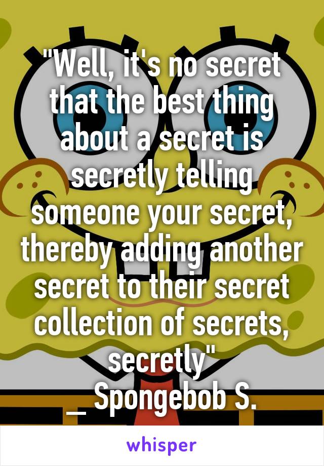 "Well, it's no secret that the best thing about a secret is secretly telling someone your secret, thereby adding another secret to their secret collection of secrets, secretly"
_ Spongebob S.