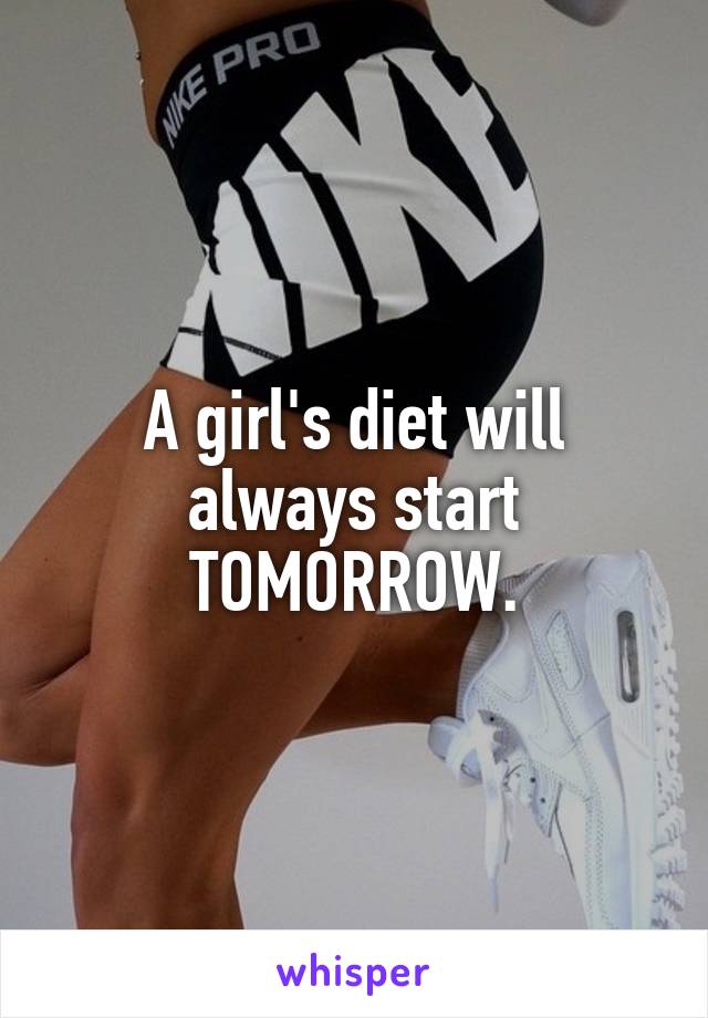 A girl's diet will always start TOMORROW.