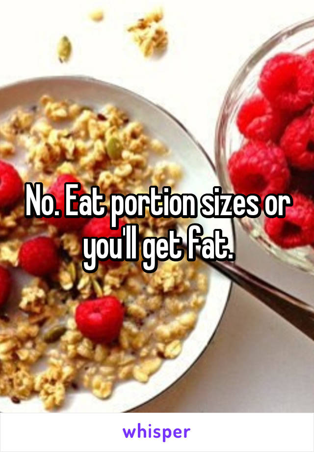 No. Eat portion sizes or you'll get fat.