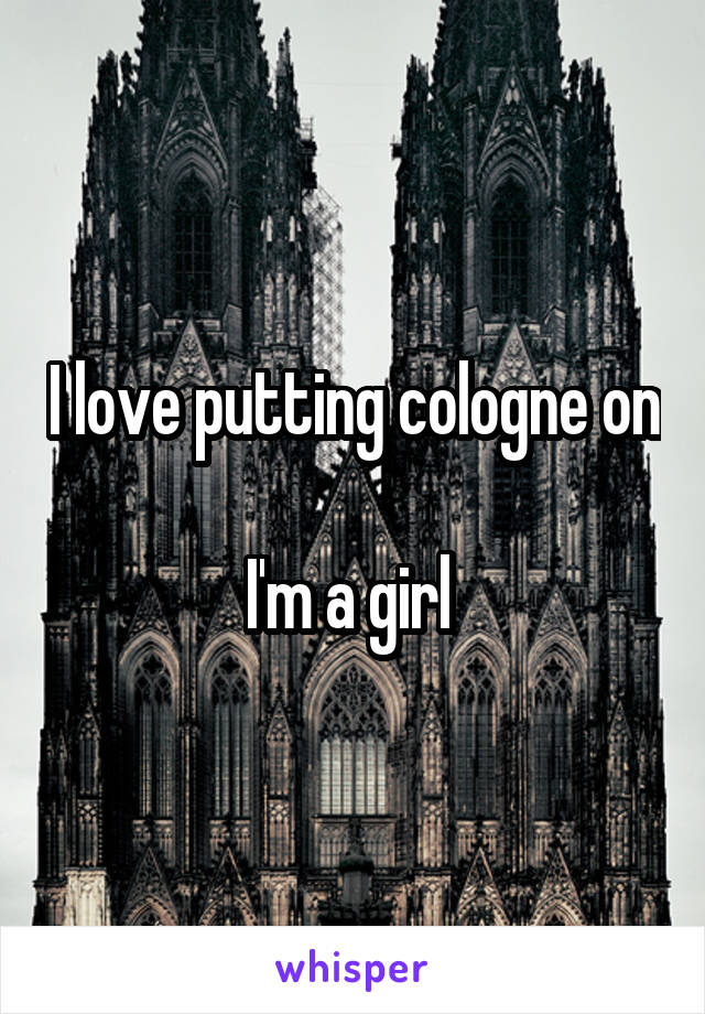 I love putting cologne on

I'm a girl 