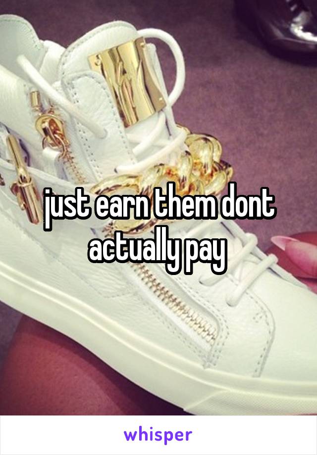 just earn them dont actually pay 