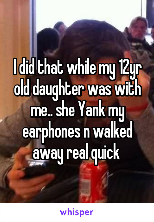 I did that while my 12yr old daughter was with me.. she Yank my earphones n walked away real quick 