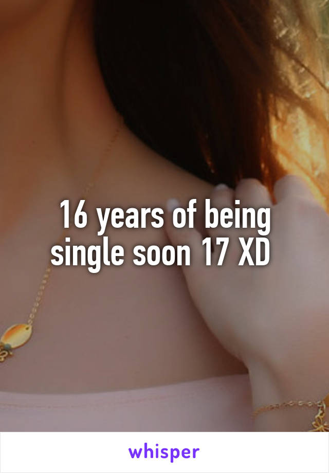 16 years of being single soon 17 XD 