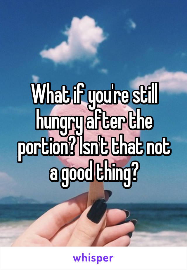 What if you're still hungry after the portion? Isn't that not a good thing?