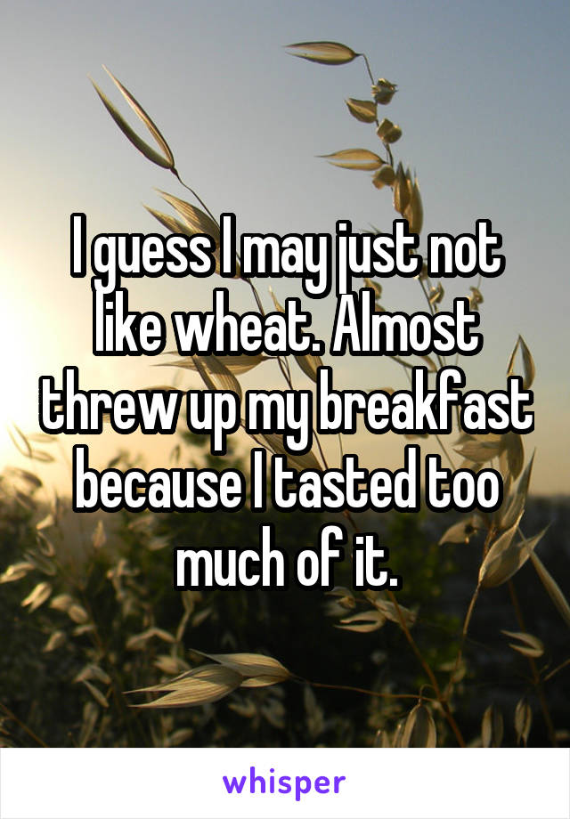 I guess I may just not like wheat. Almost threw up my breakfast because I tasted too much of it.