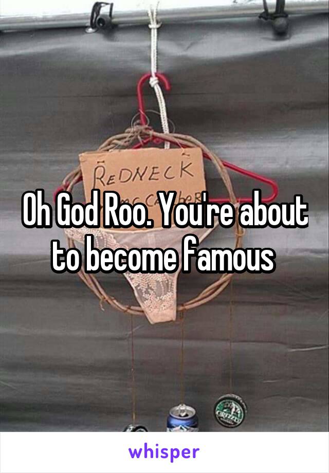 Oh God Roo. You're about to become famous 