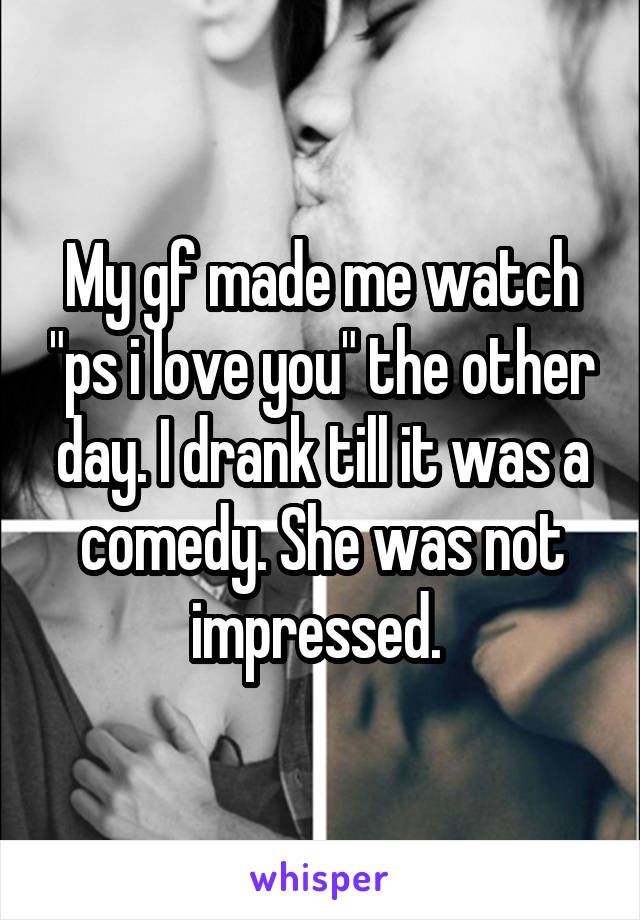 My gf made me watch "ps i love you" the other day. I drank till it was a comedy. She was not impressed. 