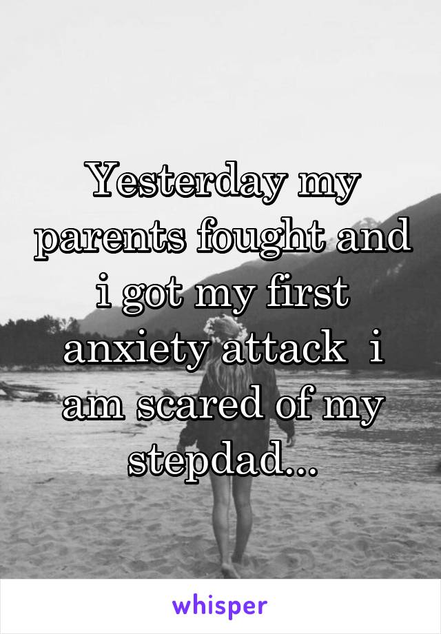 Yesterday my parents fought and i got my first anxiety attack  i am scared of my stepdad...