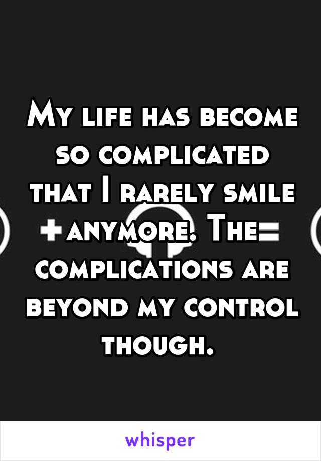 My life has become so complicated that I rarely smile anymore. The complications are beyond my control though. 