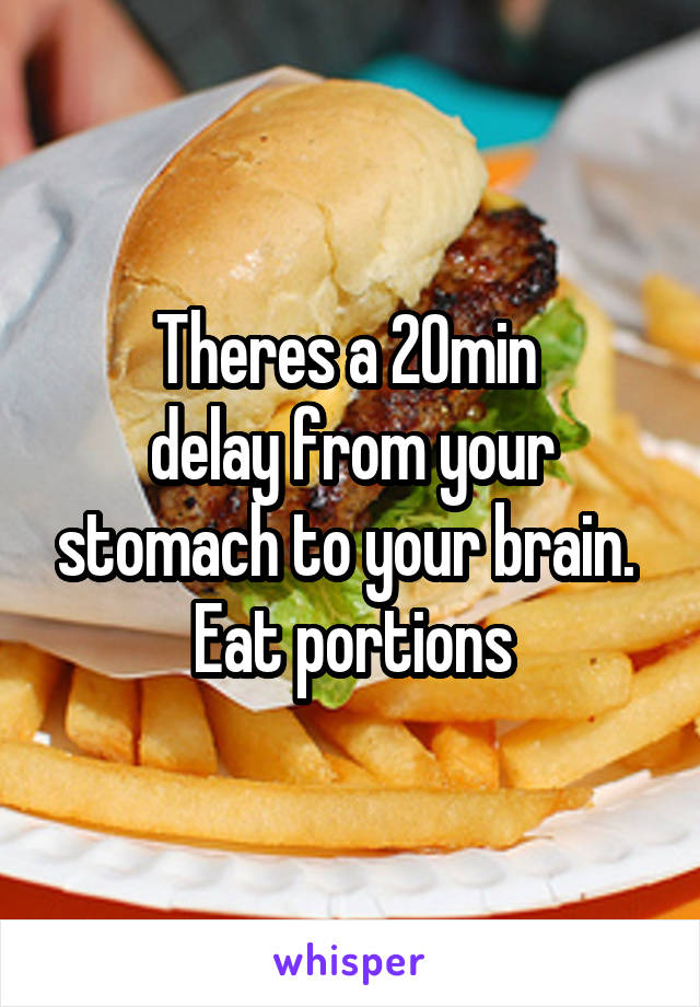 Theres a 20min 
delay from your stomach to your brain. 
Eat portions