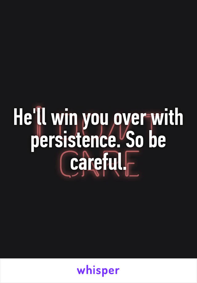 He'll win you over with persistence. So be careful.