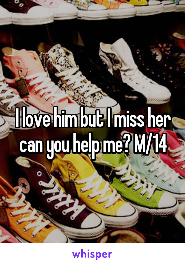 I love him but I miss her can you help me? M/14