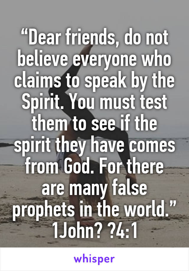 “Dear friends, do not believe everyone who claims to speak by the Spirit. You must test them to see if the spirit they have comes from God. For there are many false prophets in the world.”
1John‬ ‭4:1