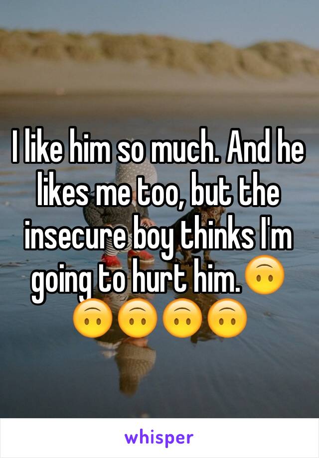 I like him so much. And he likes me too, but the insecure boy thinks I'm going to hurt him.🙃🙃🙃🙃🙃 