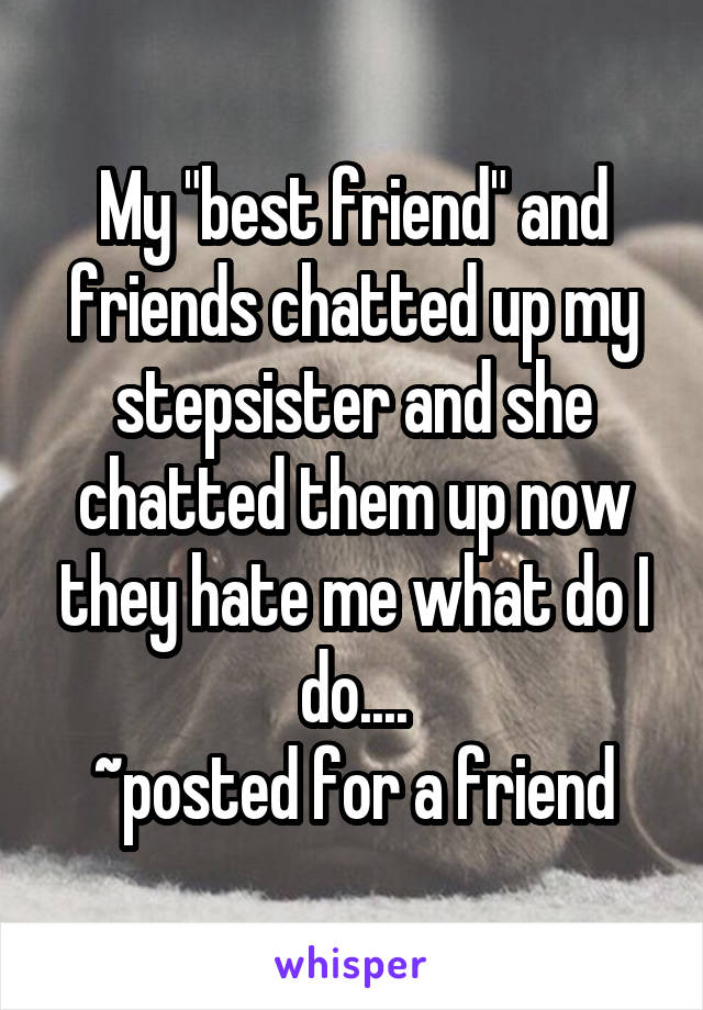 My "best friend" and friends chatted up my stepsister and she chatted them up now they hate me what do I do....
~posted for a friend