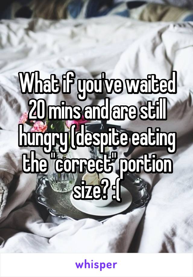 What if you've waited 20 mins and are still hungry (despite eating the "correct" portion size? :(