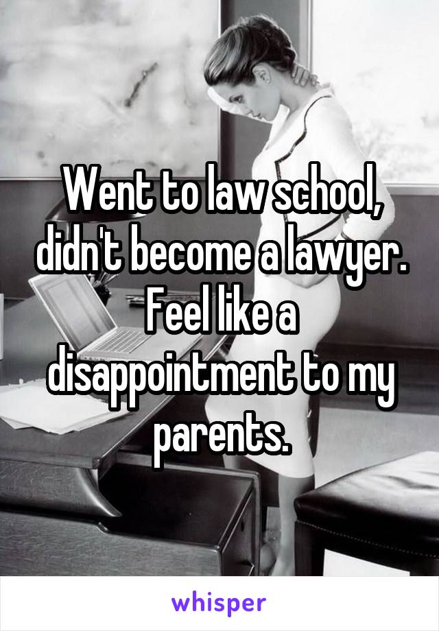 Went to law school, didn't become a lawyer. Feel like a disappointment to my parents.