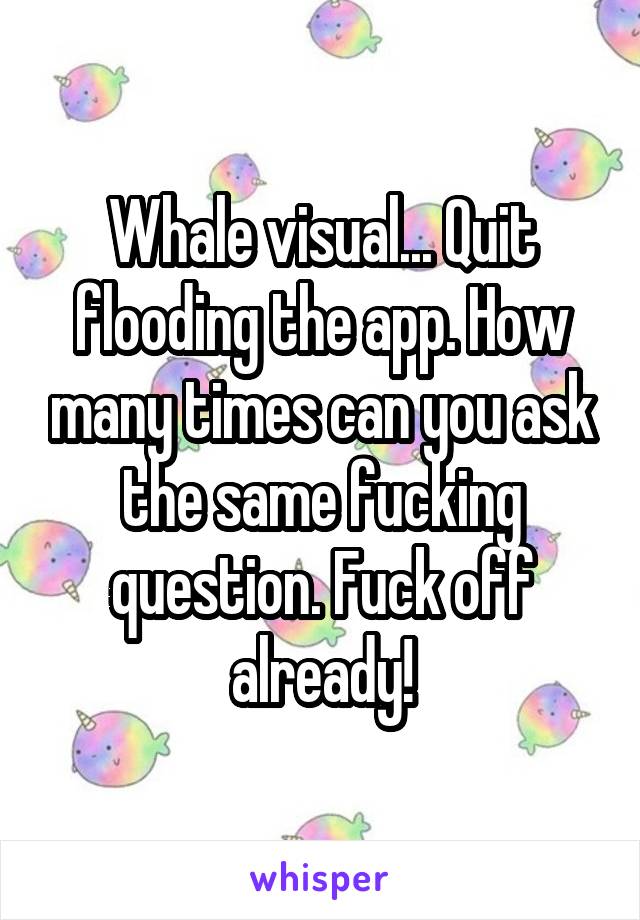 Whale visual... Quit flooding the app. How many times can you ask the same fucking question. Fuck off already!