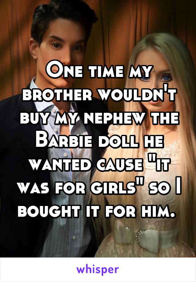 One time my brother wouldn't buy my nephew the Barbie doll he wanted cause "it was for girls" so I bought it for him. 