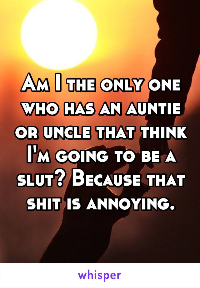 Am I the only one who has an auntie or uncle that think I'm going to be a slut? Because that shit is annoying.