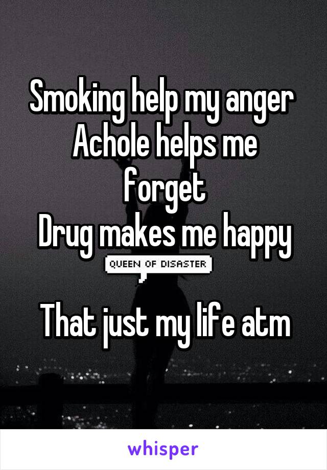 Smoking help my anger 
Achole helps me forget
Drug makes me happy

That just my life atm
