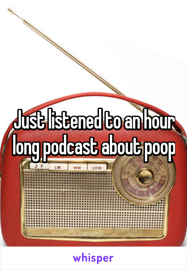 Just listened to an hour long podcast about poop