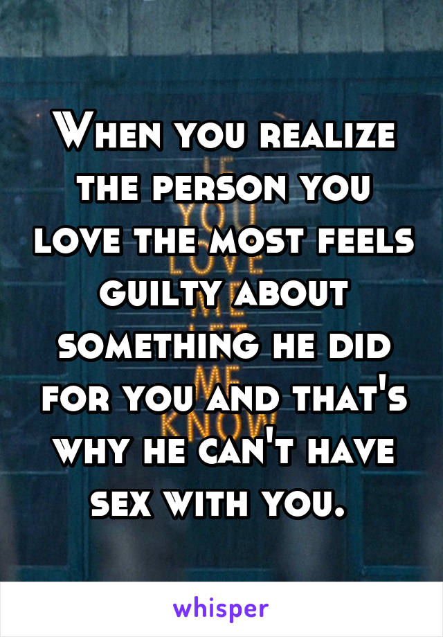 When you realize the person you love the most feels guilty about something he did for you and that's why he can't have sex with you. 