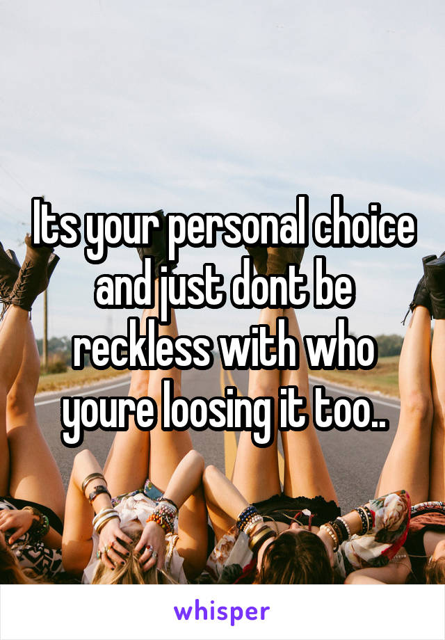 Its your personal choice and just dont be reckless with who youre loosing it too..