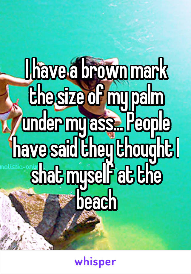 I have a brown mark the size of my palm under my ass... People have said they thought I shat myself at the beach