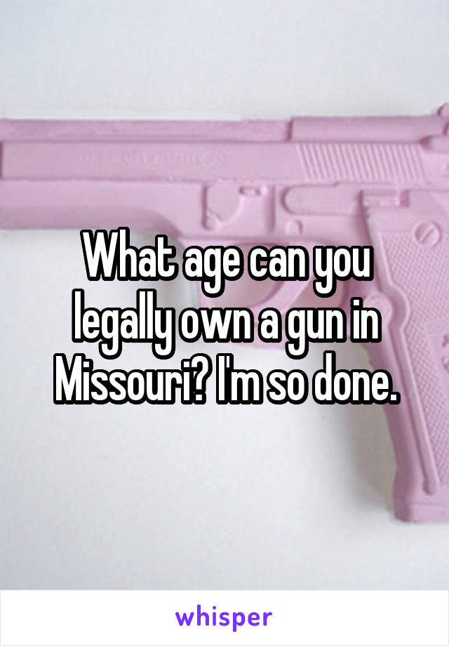 What age can you legally own a gun in Missouri? I'm so done.