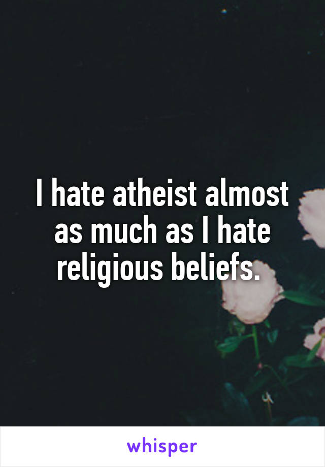 I hate atheist almost as much as I hate religious beliefs. 