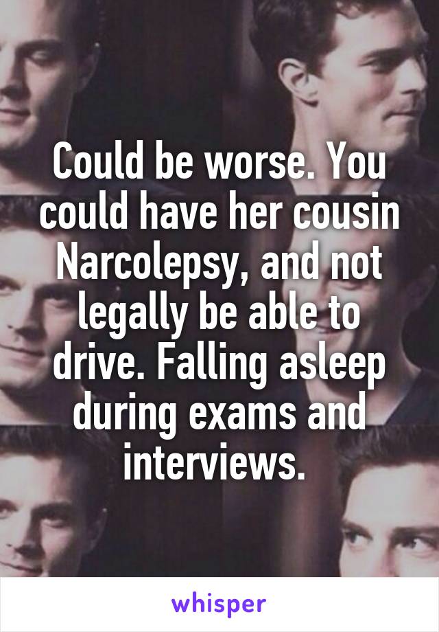 Could be worse. You could have her cousin Narcolepsy, and not legally be able to drive. Falling asleep during exams and interviews. 