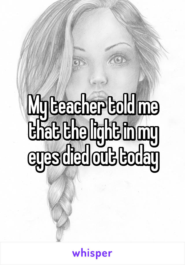 My teacher told me that the light in my eyes died out today