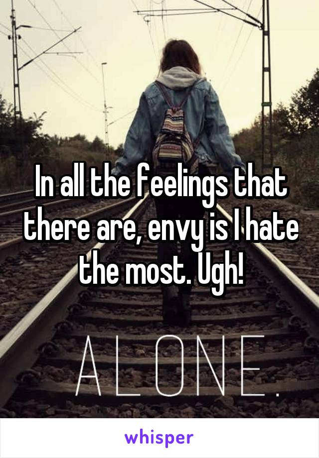 In all the feelings that there are, envy is I hate the most. Ugh!