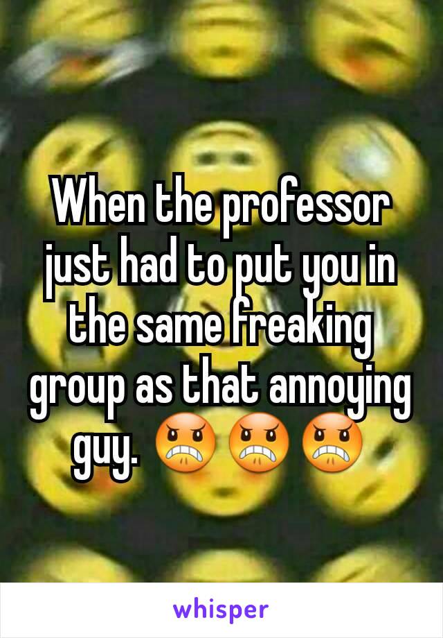 When the professor just had to put you in the same freaking group as that annoying guy. 😠😠😠