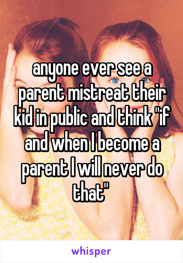 anyone ever see a parent mistreat their kid in public and think "if and when I become a parent I will never do that" 