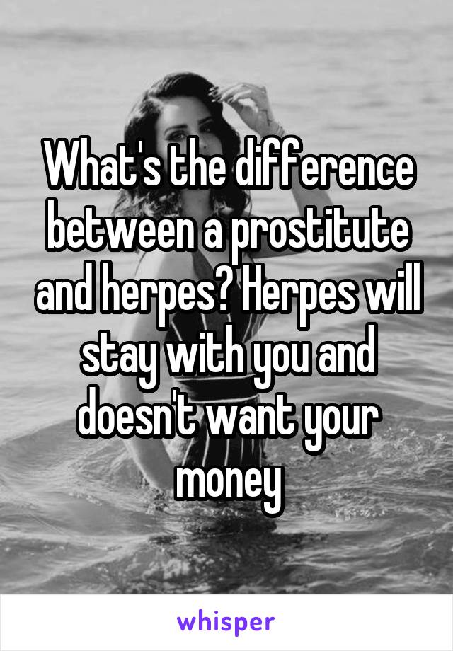 What's the difference between a prostitute and herpes? Herpes will stay with you and doesn't want your money