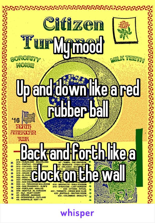 My mood

Up and down like a red rubber ball

Back and forth like a clock on the wall