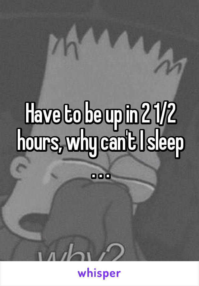 Have to be up in 2 1/2 hours, why can't I sleep
. . .