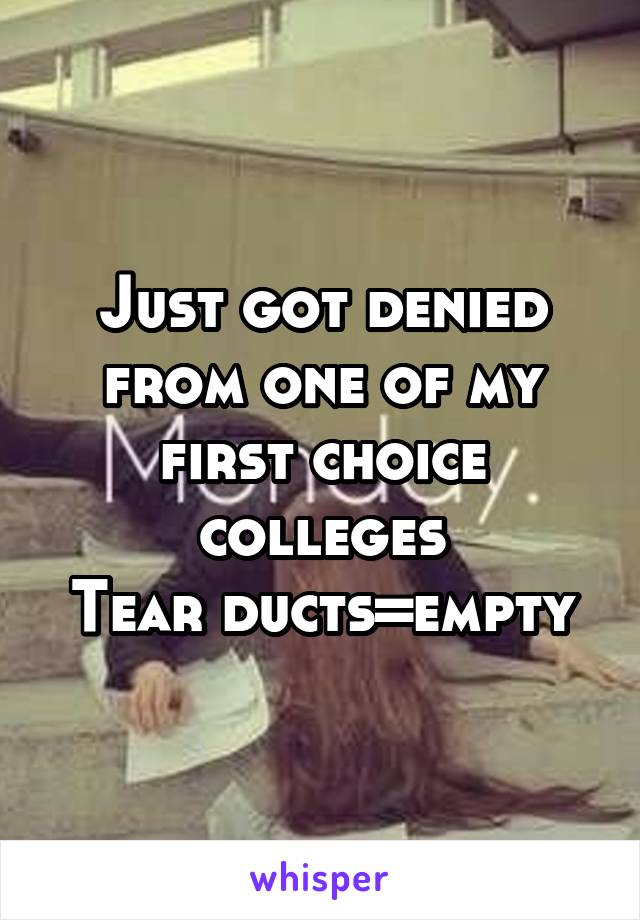 Just got denied from one of my first choice colleges
Tear ducts=empty