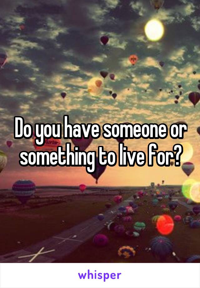 Do you have someone or something to live for?