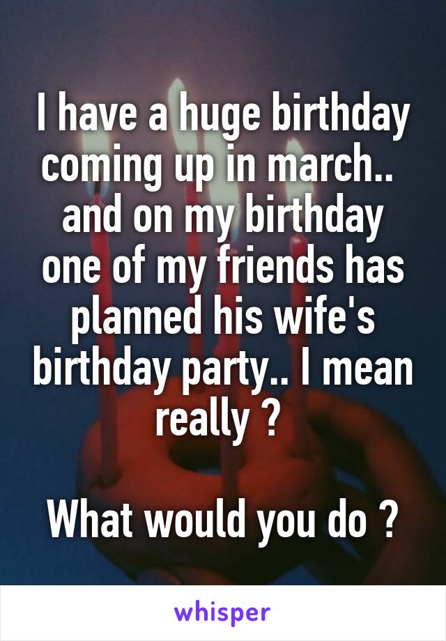 I have a huge birthday coming up in march..  and on my birthday one of my friends has planned his wife's birthday party.. I mean really ? 

What would you do ?