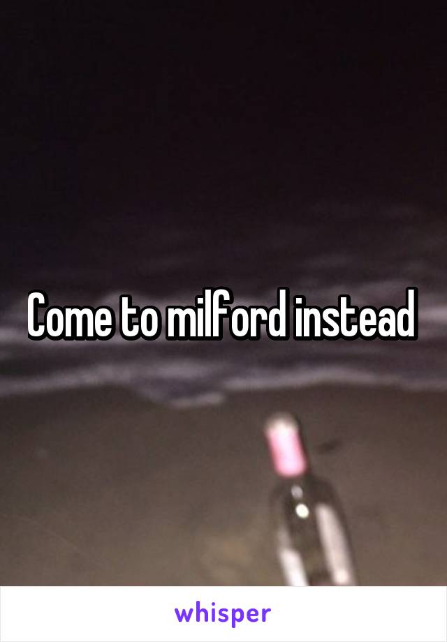 Come to milford instead 