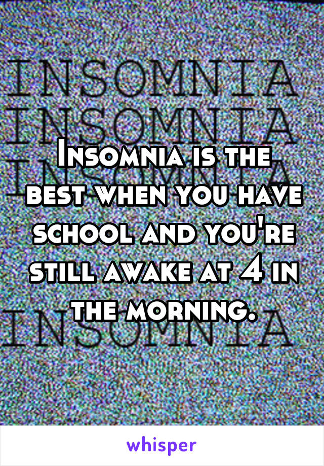 Insomnia is the best when you have school and you're still awake at 4 in the morning.